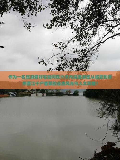 作为一名旅游爱好宅如何在六天内深度游览从临夏到贵州西江千户苗寨的自然风光与人文风情？