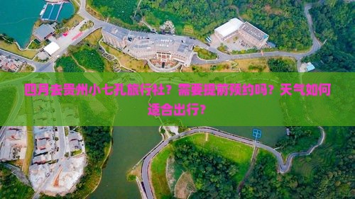 四月去贵州小七孔旅行社？需要提前预约吗？天气如何适合出行？