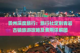 贵州深度旅行：旅行社定制青岩古镇旅游攻略及费用详解团