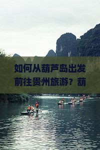 如何从葫芦岛出发前往贵州旅游？葫芦岛至贵州旅游攻略与行程规划指南
