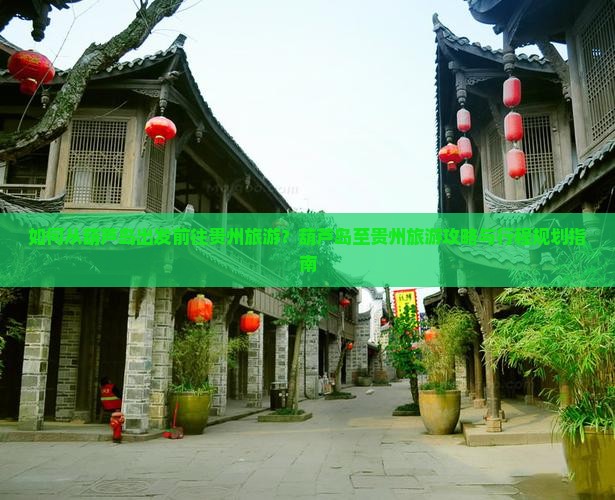 如何从葫芦岛出发前往贵州旅游？葫芦岛至贵州旅游攻略与行程规划指南