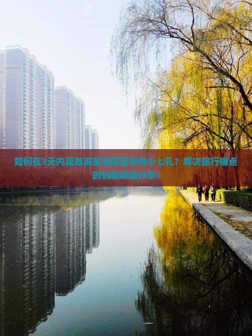 如何在3天内高效游览贵阳至贵州小七孔？解决旅行痛点的创新攻略分享！