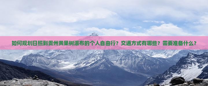 如何规划日照到贵州黄果树瀑布的个人自由行？交通方式有哪些？需要准备什么？