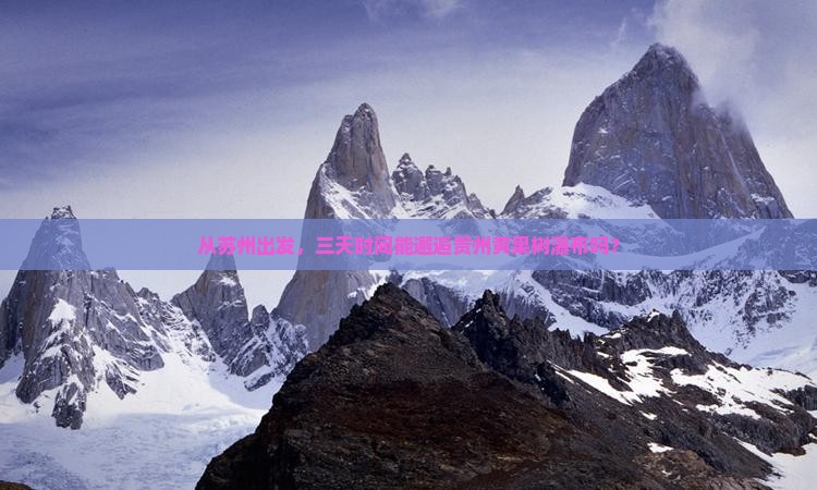 从苏州出发，三天时间能邂逅贵州黄果树瀑布吗？