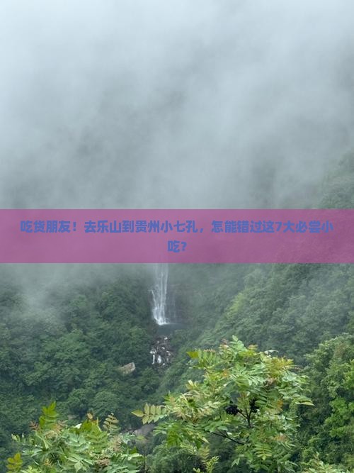 吃货朋友！去乐山到贵州小七孔，怎能错过这7大必尝小吃？