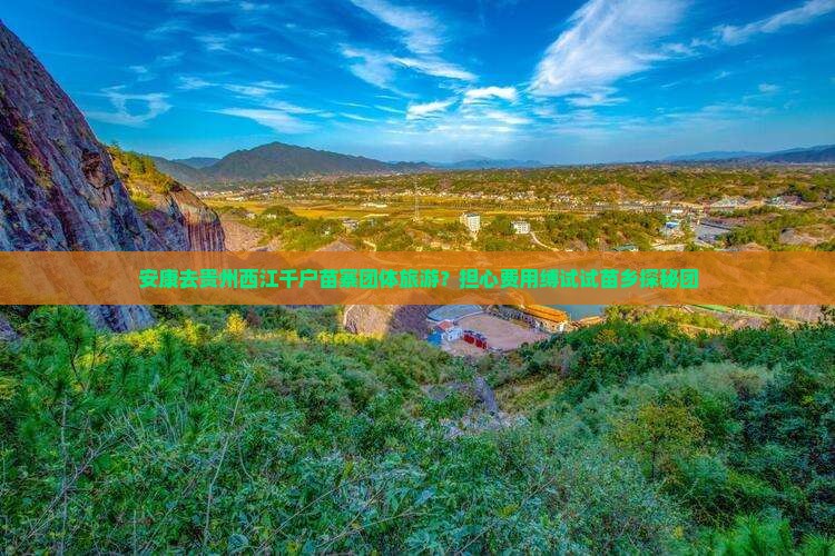 安康去贵州西江千户苗寨团体旅游？担心费用缚试试苗乡探秘团