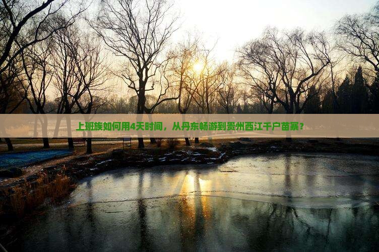 上班族如何用4天时间，从丹东畅游到贵州西江千户苗寨？