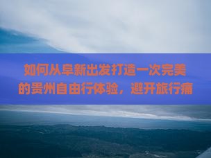 如何从阜新出发打造一次完美的贵州自由行体验，避开旅行痛点，掌握最新热词新词攻略？