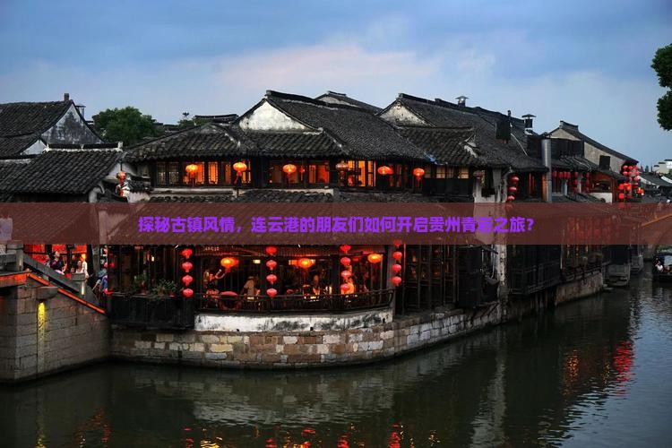 探秘古镇风情，连云港的朋友们如何开启贵州青岩之旅？