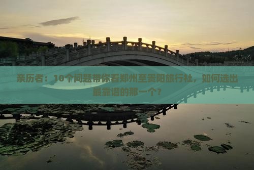 亲历者：10个问题带你看郑州至贵阳旅行社，如何选出最靠谱的那一个？