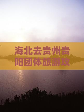 海北去贵州贵阳团体旅游攻略及经典路线推荐