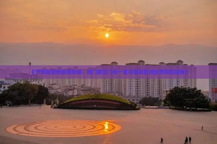 《节贵阳贵州旅游攻略：热门景区门票一览与国际景点佳节游玩指南》