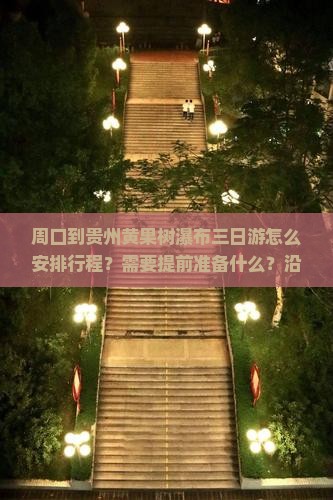 周口到贵州黄果树瀑布三日游怎么安排行程？需要提前准备什么？沿途有哪些必看景点？