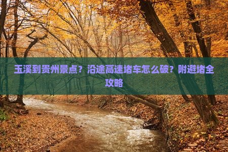 玉溪到贵州景点？沿途高速堵车怎么破？附避堵全攻略