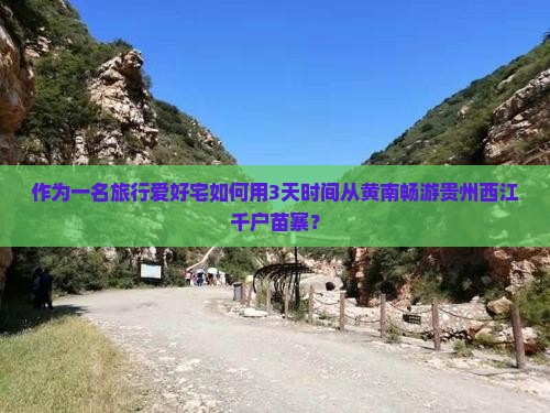 作为一名旅行爱好宅如何用3天时间从黄南畅游贵州西江千户苗寨？