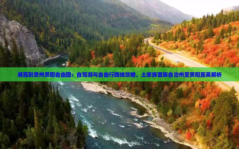 湘西到贵州贵阳自由团：自驾游与自由行路线攻略，土家族苗族自治州至贵阳距离解析