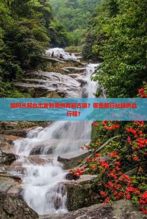 如何从邢台出发到贵州青岩古镇？哪些旅行社提供此行程？