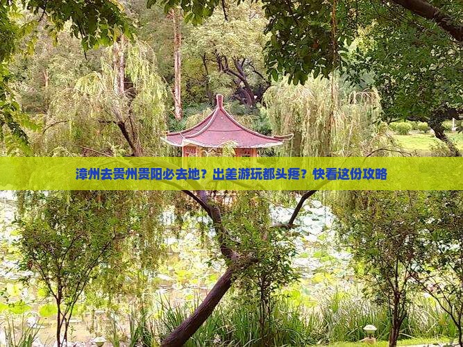 漳州去贵州贵阳必去地？出差游玩都头疼？快看这份攻略