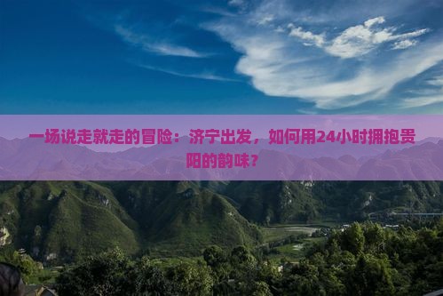 一场说走就走的冒险：济宁出发，如何用24小时拥抱贵阳的韵味？