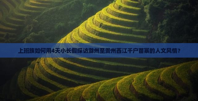 上班族如何用4天小长假探访滁州至贵州西江千户苗寨的人文风情？