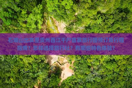 石嘴山出发至贵州西江千户苗寨旅行团预订及行程指南？怎样选择旅行社？有哪些特色体验？