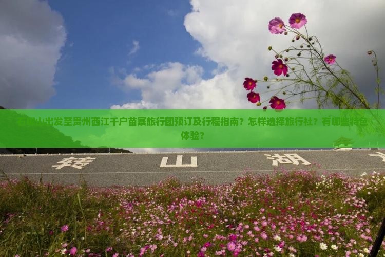 石嘴山出发至贵州西江千户苗寨旅行团预订及行程指南？怎样选择旅行社？有哪些特色体验？