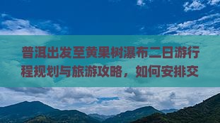 普洱出发至黄果树瀑布二日游行程规划与旅游攻略，如何安排交通和住宿？