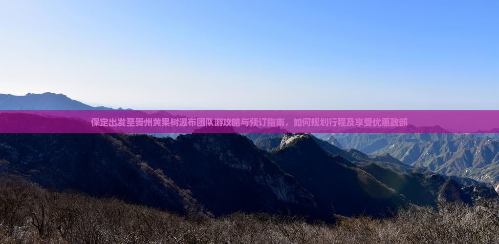 保定出发至贵州黄果树瀑布团队游攻略与预订指南，如何规划行程及享受优惠政部