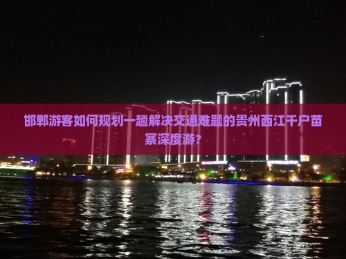 邯郸游客如何规划一趟解决交通难题的贵州西江千户苗寨深度游？