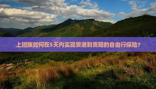 上班族如何在5天内实现贵港到贵阳的自由行探险？
