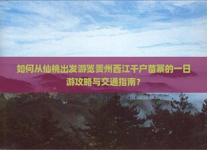 如何从仙桃出发游览贵州西江千户苗寨的一日游攻略与交通指南？