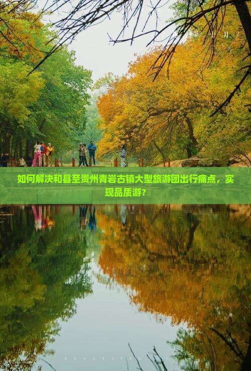 如何解决和县至贵州青岩古镇大型旅游团出行痛点，实现品质游？
