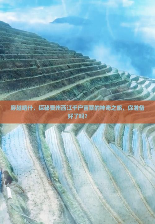 穿越喀什，探秘贵州西江千户苗寨的神奇之旅，你准备好了吗？