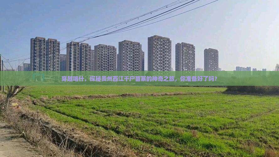 穿越喀什，探秘贵州西江千户苗寨的神奇之旅，你准备好了吗？