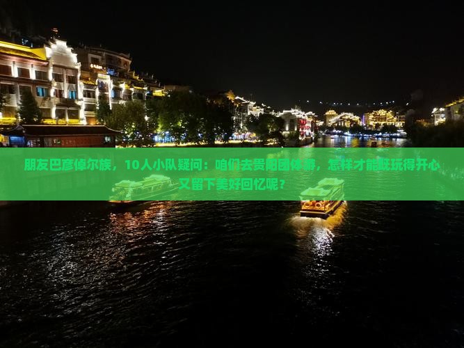 朋友巴彦倬尔族，10人小队疑问：咱们去贵阳团体游，怎样才能既玩得开心又留下美好回忆呢？