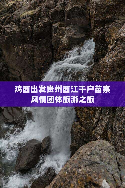 鸡西出发贵州西江千户苗寨风情团体旅游之旅