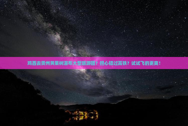 鸡西去贵州黄果树瀑布大型旅游团？担心错过高铁？试试飞的更爽！