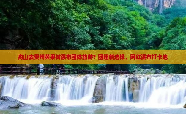 舟山去贵州黄果树瀑布团体旅游？团建新选择、网红瀑布打卡地