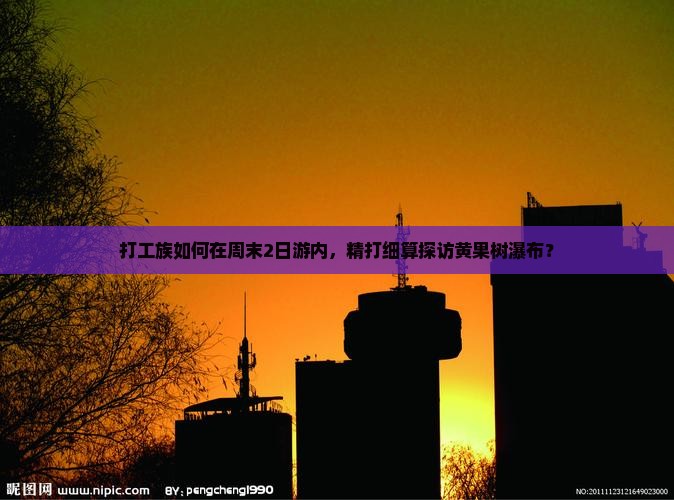 打工族如何在周末2日游内，精打细算探访黄果树瀑布？
