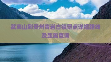 武夷山到贵州青岩古镇景点详细路线及距离查询