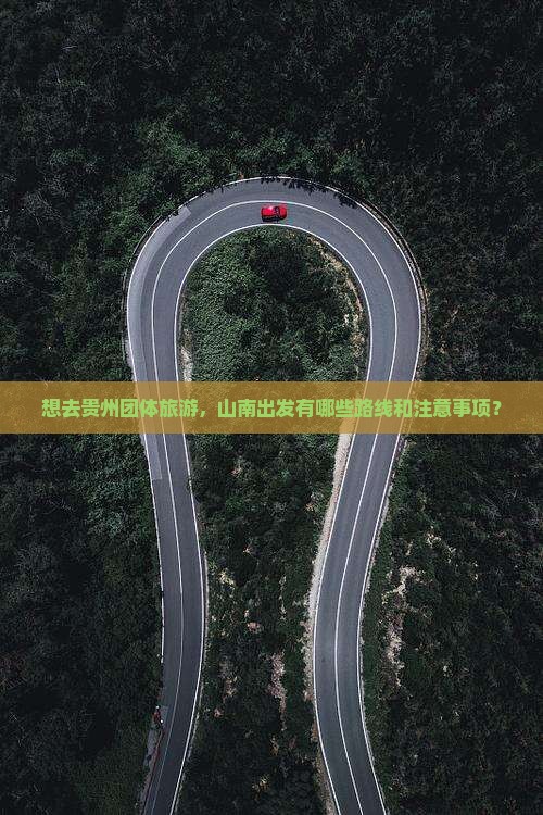 想去贵州团体旅游，山南出发有哪些路线和注意事项？