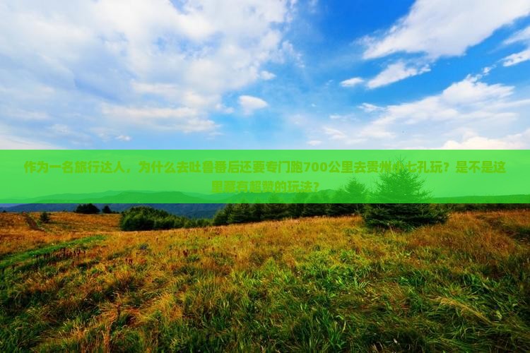 作为一名旅行达人，为什么去吐鲁番后还要专门跑700公里去贵州小七孔玩？是不是这里藏有超赞的玩法？