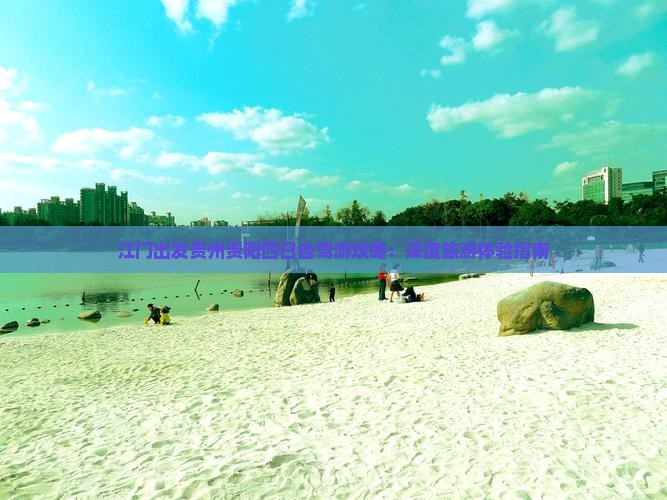 江门出发贵州贵阳四日自驾游攻略：深度旅游体验指南