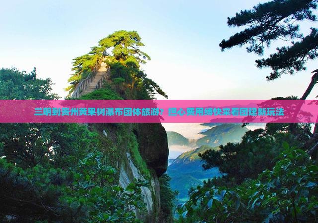 三明到贵州黄果树瀑布团体旅游？担心费用缚快来看团建新玩法