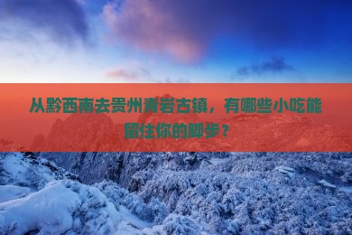 从黔西南去贵州青岩古镇，有哪些小吃能留住你的脚步？