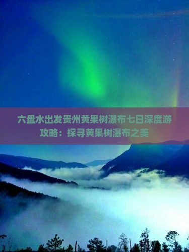 六盘水出发贵州黄果树瀑布七日深度游攻略：探寻黄果树瀑布之美