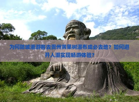 为何防城港游客去贵州黄果树瀑布成必去地？如何避开人潮实现畅游体验？