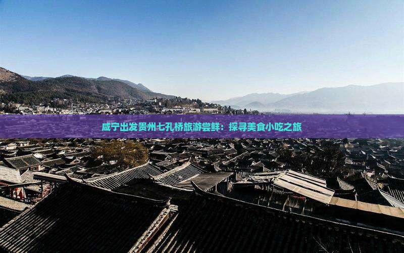 咸宁出发贵州七孔桥旅游尝鲜：探寻美食小吃之旅
