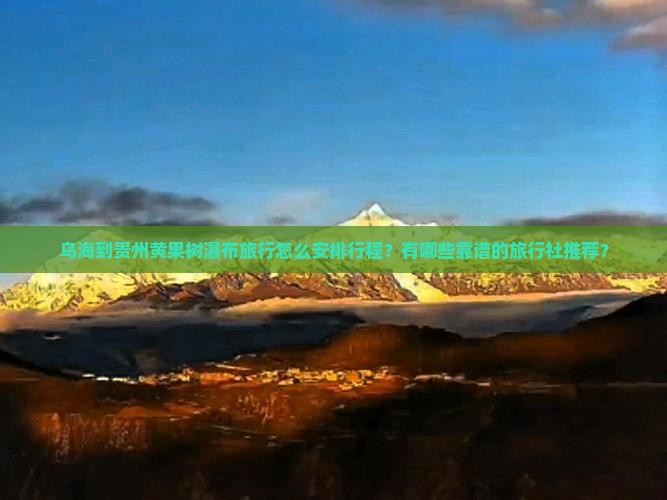 乌海到贵州黄果树瀑布旅行怎么安排行程？有哪些靠谱的旅行社推荐？