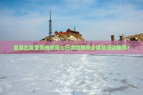 宜昌出发至贵州贵阳七日游攻略及必体验活动推荐？